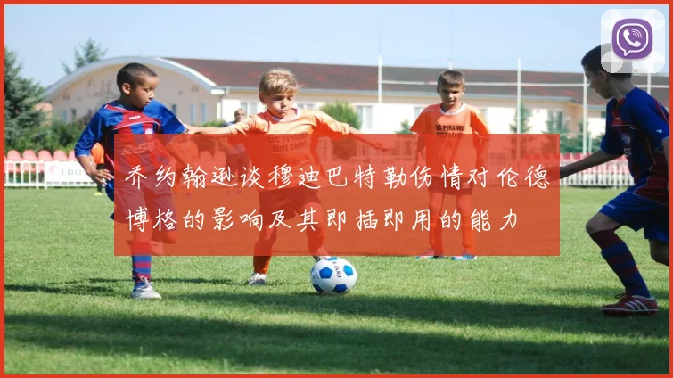 乔约翰逊谈穆迪巴特勒伤情对伦德博格的影响及其即插即用的能力