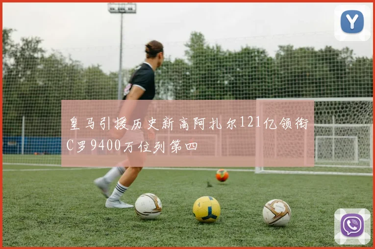 皇马引援历史新高阿扎尔121亿领衔C罗9400万位列第四