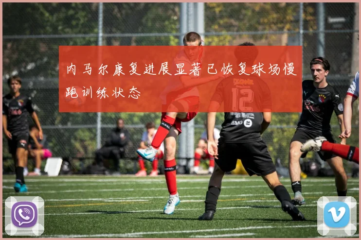 内马尔康复进展显著已恢复球场慢跑训练状态