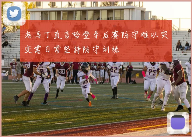 老马丁直言哈登季后赛防守难以突变需日常坚持防守训练