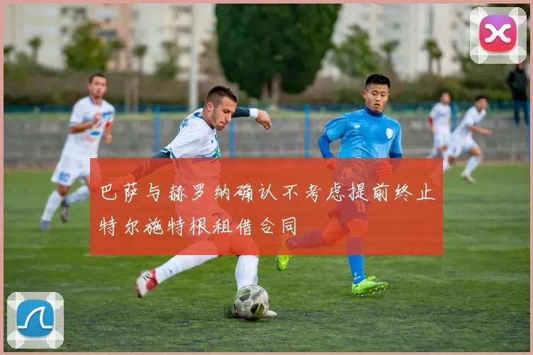 巴萨与赫罗纳确认不考虑提前终止特尔施特根租借合同