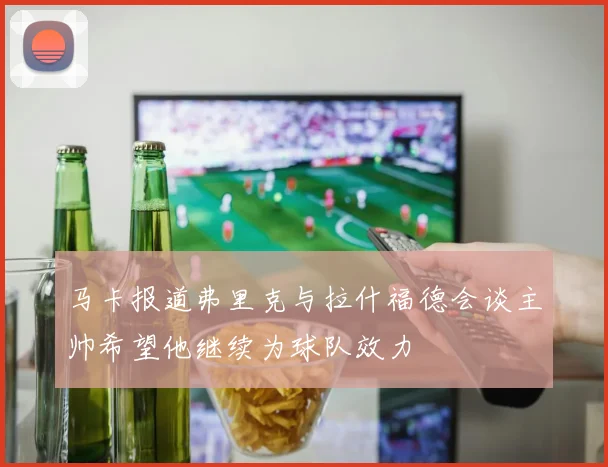 马卡报道弗里克与拉什福德会谈主帅希望他继续为球队效力