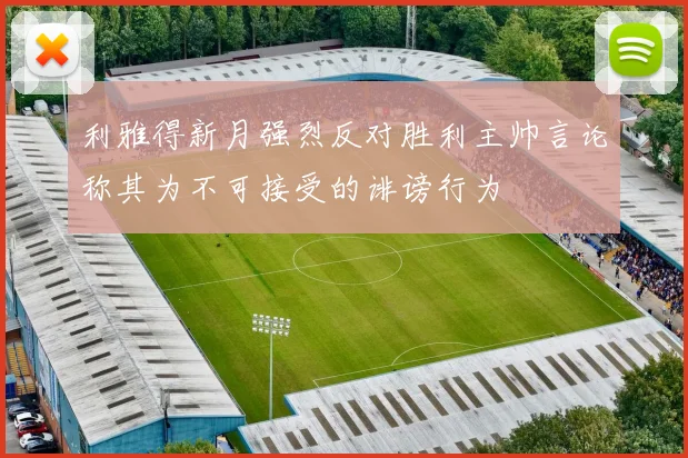 利雅得新月强烈反对胜利主帅言论称其为不可接受的诽谤行为