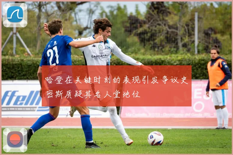 哈登在关键时刻的表现引发争议史密斯质疑其名人堂地位