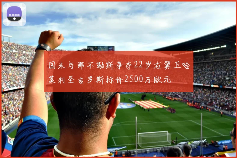 国米与那不勒斯争夺22岁右翼卫哈莱利圣吉罗斯标价2500万欧元