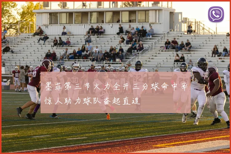 墨菲第三节火力全开三分球命中率惊人助力球队奋起直追