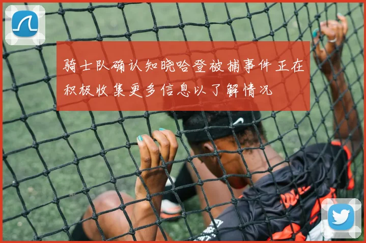 骑士队确认知晓哈登被捕事件正在积极收集更多信息以了解情况