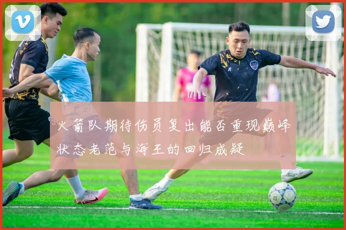 火箭队期待伤员复出能否重现巅峰状态老范与海王的回归成疑