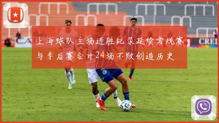 上海球队主场连胜纪录延续常规赛与季后赛合计24场不败创造历史