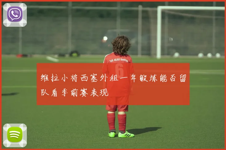 维拉小将西塞外租一年锻炼能否留队看季前赛表现