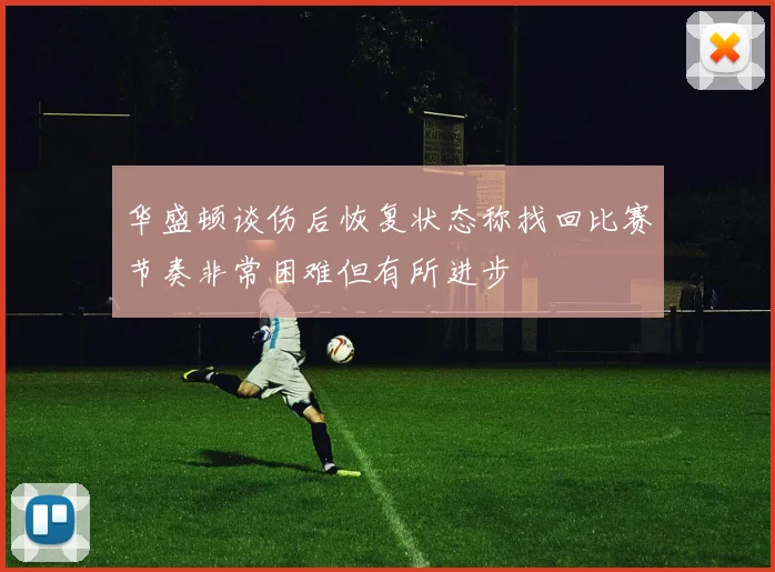 华盛顿谈伤后恢复状态称找回比赛节奏非常困难但有所进步