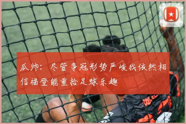 瓜帅：尽管争冠形势严峻我依然相信福登能重拾足球乐趣