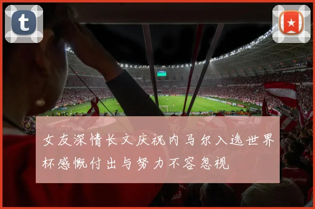女友深情长文庆祝内马尔入选世界杯感慨付出与努力不容忽视