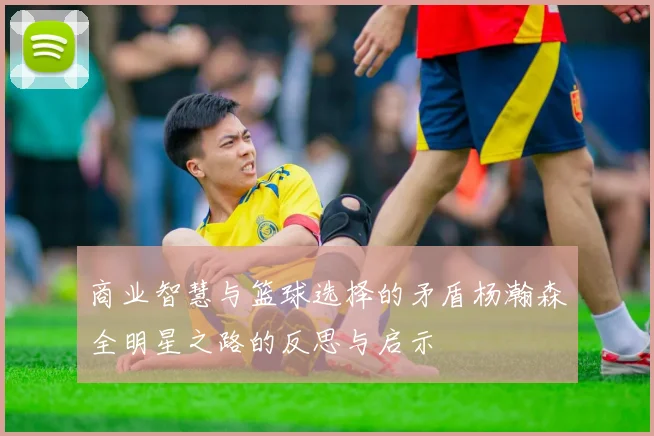 商业智慧与篮球选择的矛盾杨瀚森全明星之路的反思与启示