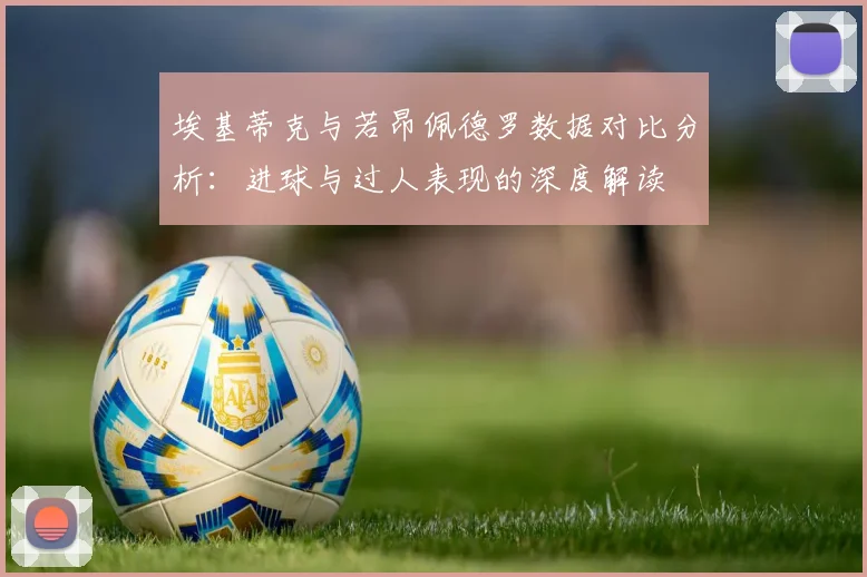埃基蒂克与若昂佩德罗数据对比分析：进球与过人表现的深度解读