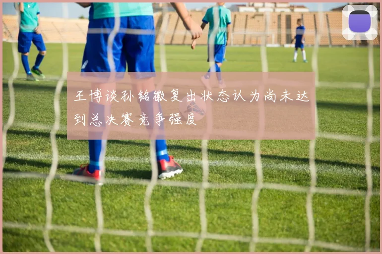 王博谈孙铭徽复出状态认为尚未达到总决赛竞争强度