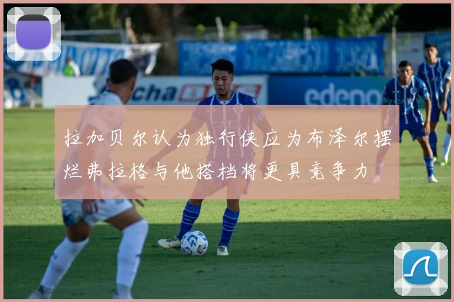 拉加贝尔认为独行侠应为布泽尔摆烂弗拉格与他搭档将更具竞争力